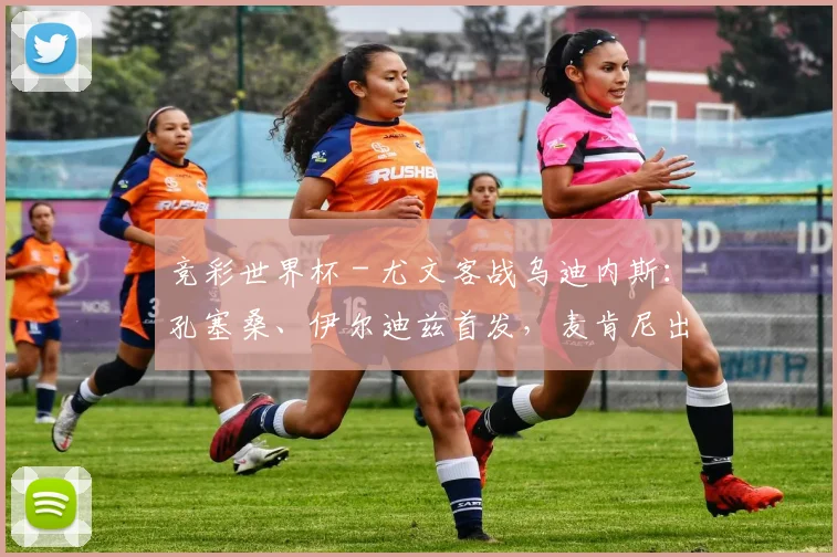 竞彩世界杯 - 尤文客战乌迪内斯：孔塞桑、伊尔迪兹首发，麦肯尼出战