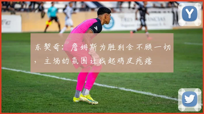 东契奇：詹姆斯为胜利会不顾一切，主场的氛围让我起鸡皮疙瘩