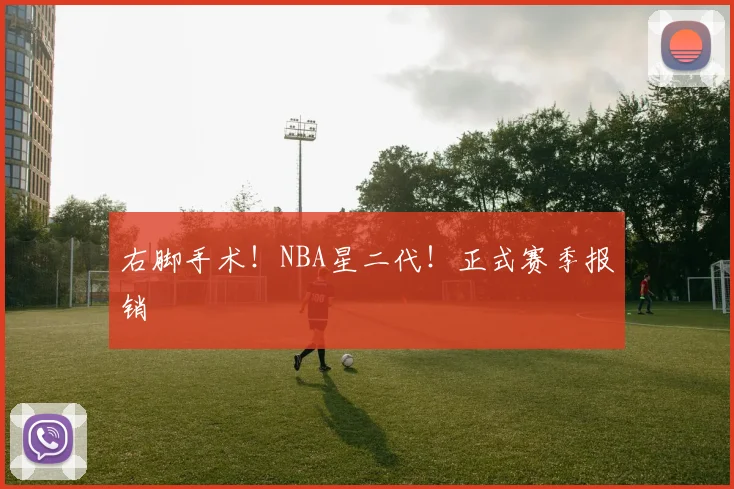 右脚手术！NBA星二代！正式赛季报销