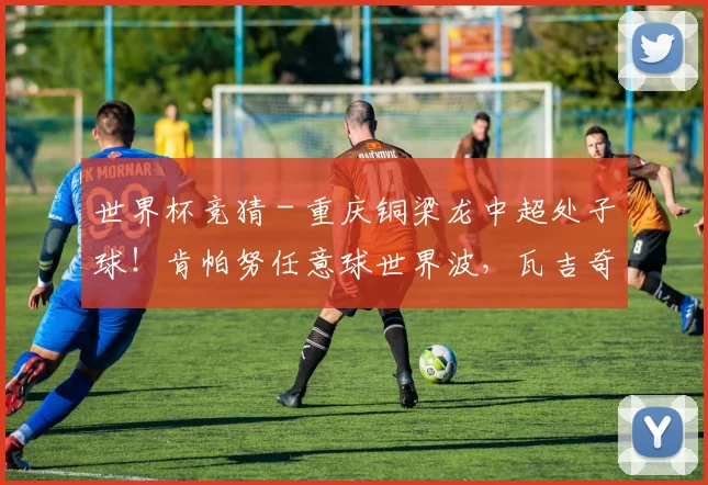 世界杯竞猜 - 重庆铜梁龙中超处子球！肯帕努任意球世界波，瓦吉奇飞铲染红