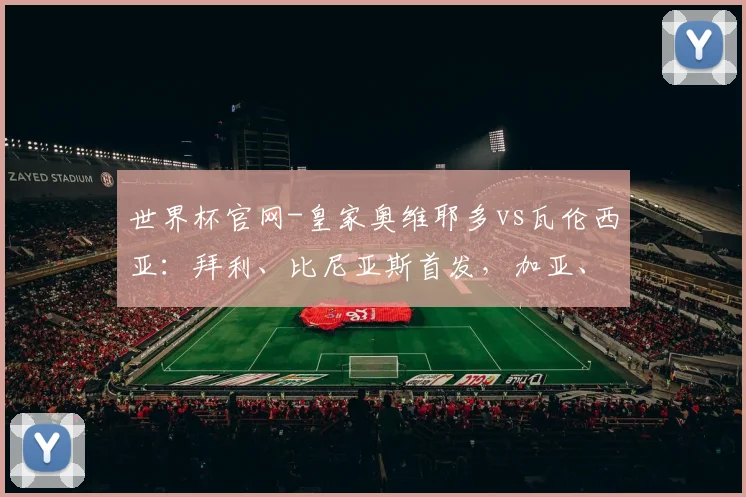 世界杯官网-皇家奥维耶多vs瓦伦西亚：拜利、比尼亚斯首发，加亚、丹朱马出战